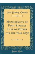 Municipality of Port Stanley List of Voters for the Year 1878 (Classic Reprint)