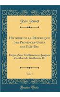 Histoire de la RÃ©publique Des Provinces-Unies Des PaÃ¯s-Bas, Vol. 1: Depuis Son Ã?tablissement Jusques Ã? La Mort de Guillaume III (Classic Reprint)