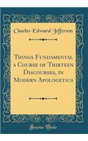 Things Fundamental a Course of Thirteen Discourses, in Modern Apologetics (Classic Reprint)