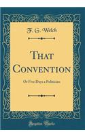 That Convention: Or Five Days a Politician (Classic Reprint)