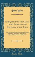 An Inquiry Into the Causes of the Infidelity and Scepticism of the Times: With Occasional Observations on the Writings of Herbert, Shaftesbury, Bolingbroke, Hume, Gibbon, Toulmin, &C, &C (Classic Reprint)