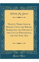 Twenty-Third Annual Report Upon the Births, Marriages, and Deaths in the City of Providence, for the Year 1877 (Classic Reprint)