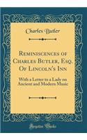 Reminiscences of Charles Butler, Esq. of Lincoln's Inn: With a Letter to a Lady on Ancient and Modern Music (Classic Reprint): With a Letter to a Lady on Ancient and Modern Music (Classic Reprint)