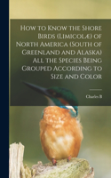 How to Know the Shore Birds (Limicolæ) of North America (south of Greenland and Alaska) all the Species Being Grouped According to Size and Color