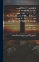 Matthaei Parker Cantuariensis archiepiscopi De antiquitate Britannicae ecclesiae et privilegiis ecclesiae Cantuariensis