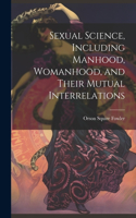 Sexual Science, Including Manhood, Womanhood, and Their Mutual Interrelations