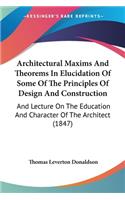 Architectural Maxims And Theorems In Elucidation Of Some Of The Principles Of Design And Construction