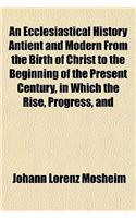 An  Ecclesiastical History Antient and Modern from the Birth of Christ to the Beginning of the Present Century, in Which the Rise, Progress, and Varia: (English)
