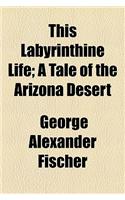 This Labyrinthine Life; A Tale of the Arizona Desert