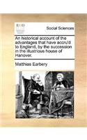 An Historical Account of the Advantages That Have Accru'd to England, by the Succession in the Illustrious House of Hanover.