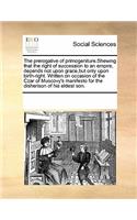 The Prerogative of Primogeniture.Shewing That the Right of Succession to an Empire, Depends Not Upon Grace, But Only Upon Birth-Right. Written on Occasion of the Czar of Muscovy's Manifesto for the Disherison of His Eldest Son.