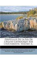 Perpetuite de La Foi de L'Eglise Catholique Sur L'Eucharistie, Volume 3...