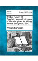 Trial of Robert M Goodwin, on an Indictment of Manslaughter for Killing James Stoughton, Esq.: (English)