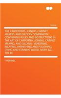 The Carpenters, Joiners, Cabinet Makers, and Gilders' Companion: Containing Rules and Instructions in the Art of Carpentry, Joining, Cabinet Making, and Gilding: Veneering, Inlaying, Varnishing and Polishing, Dying and Staining Wood, Ivory, &c.: Th