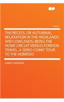 The Recess, or Autumnal Relaxation in the Highlands and Lowlands; Being the Home Circuit Versus Foreign Travel, a Serio-Comic Tour to the Hebrides