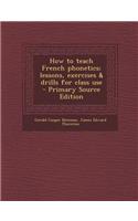 How to Teach French Phonetics; Lessons, Exercises & Drills for Class Use - Primary Source Edition