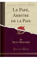 Le Pape, Arbitre de la Paix (Classic Reprint)