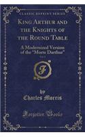 King Arthur and the Knights of the Round Table, Vol. 1: A Modernized Version of the "morte Darthur" (Classic Reprint)