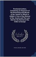 Provincial Letters, Containing an Exposure of the Reasoning and Morals of the Jesuits to Which Is Added a View of the History of the Jesuits and the Late Bull for the Revival of the Order in Europe
