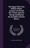 Egypt That was; Within Fifteen Lessons we Placed the Twelve Ages for George Gartling by his Invisible Teacher, Marcu