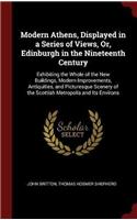 Modern Athens, Displayed in a Series of Views, Or, Edinburgh in the Nineteenth Century: Exhibiting the Whole of the New Buildings, Modern Improvements, Antiquities, and Picturesque Scenery of the Scottish Metropolis and Its Environs