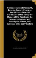 Reminiscences of Plymouth, Luzerne County, Penna.; A Pen Picture of the Old Landmarks of the Town; The Names of Old Residents; The Manners, Customs and Descriptive Scenes, and Incidents of Its Early History