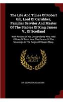 The Life and Times of Robert Gib, Lord of Carribber, Familiar Servitor and Master of the Stables of King James V., of Scotland