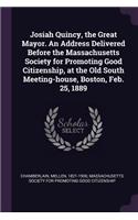 Josiah Quincy, the Great Mayor. An Address Delivered Before the Massachusetts Society for Promoting Good Citizenship, at the Old South Meeting-house, Boston, Feb. 25, 1889