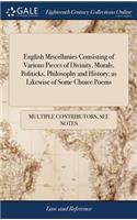 English Miscellanies Consisting of Various Pieces of Divinity, Morals, Politicks, Philosophy and History; As Likewise of Some Choice Poems
