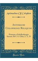 Antimachi Colophonii ReliquiÃ¦: Primum a Schellenbergio Iterum AB I. A. Giles, L. L. D (Classic Reprint)