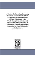 Treatise On Surveying, Containing the theory and Practice: to Which is Prefixed A Perspicuous System of Plane Trigonometry. the Whole Clearly Demonstrated and Illustrated by A Large Number of Appropriate Exa