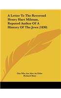 A Letter To The Reverend Henry Hart Milman, Reputed Author Of A History Of The Jews (1830)