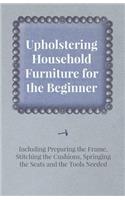 Upholstering Household Furniture for the Beginner - Including Preparing the Frame, Stitching the Cushions, Springing the Seats and the Tools Needed: (English)