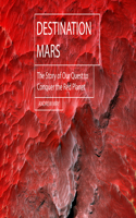 Destination Mars: The Story of Our Quest to Conquer the Red Planet