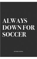 Always Down For Soccer: A 6x9 Inch Diary Notebook Journal With A Bold Text Font Slogan On A Matte Cover and 120 Blank Lined Pages Makes A Great Alternative To A Card