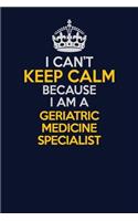 I Can't Keep Calm Because I Am A Geriatric medicine specialist: Career journal, notebook and writing journal for encouraging men, women and kids. A framework for building your career.