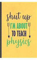 Shut Up I'm About to Teach Physics: Funny Blank Lined Notebook/ Journal For Physics Teacher, Teacher Student Scientist, Inspirational Saying Unique Special Birthday Gift Idea Personal 