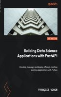 Building Data Science Applications with FastAPI - Second Edition: Develop, manage, and deploy efficient machine learning applications with Python
