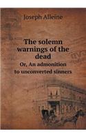 The solemn warnings of the dead Or, An admonition to unconverted sinners: (English)