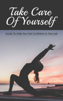 Take Care Of Yourself: Guide To Help You Feel Confident In Your Job: Self-Care Advice