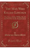 The Man Who Killed Lincoln: The Story of John Wilkes Booth and His Part in the Assassination (Classic Reprint)