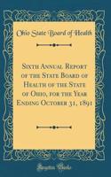 Sixth Annual Report of the State Board of Health of the State of Ohio, for the Year Ending October 31, 1891 (Classic Reprint)