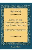 Notes on the Diplomatic History of the Jewish Question: With Texts of Protocols, Treaty Stipulations and Other Public Acts, and Official Documents (Classic Reprint)