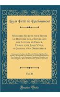 Mémoires Secrets pour Servir à l'Histoire de la Republique des Lettres en France, Depuis 1762 Jusqu'à Nos, ou Journal d'un Observateur, Vol. 11: Contenant les Analyses des Pieces de Théâtre Qui Ont Paru Durant Cet Intervalle; Les Relations des Asse