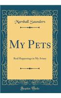 My Pets: Real Happenings in My Aviary (Classic Reprint): Real Happenings in My Aviary (Classic Reprint)