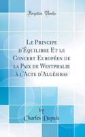 Le Principe d'ï¿½quilibre Et Le Concert Europï¿½en de la Paix de Westphalie ï¿½ l'Acte d'Algï¿½siras (Classic Reprint)