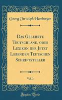 Das Gelehrte Teutschland, Oder Lexikon Der Jetzt Lebenden Teutschen Schriftsteller, Vol. 3 (Classic Reprint)