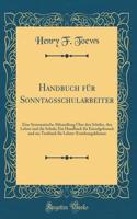 Handbuch für Sonntagsschularbeiter: Eine Systematische Abhandlung Über den Schüler, den Lehrer und die Schule; Ein Handbuch für Einzelgebrauch und ein Textbuch für Lehrer-Erziehungsklassen (Classic Reprint)