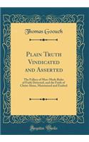Plain Truth Vindicated and Asserted: The Fallacy of Man-Made Rules of Faith Detected, and the Faith of Christ Alone, Maintained and Exalted (Classic Reprint)