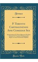 P. Terentii Carthaginensis Afri Com?diæ Sex: Interpretatione Et Notis; Illustravit Nicolaus Camus J. U. D.; Jussu Christianissimi Regis, in Usum Serenissimi Delphini (Classic Reprint)